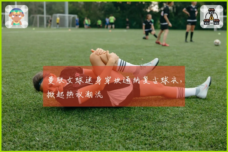 曼联女球迷身穿坎通纳复古球衣，掀起热议潮流