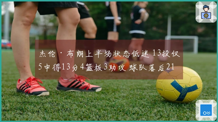 杰伦·布朗上半场状态低迷 13投仅5中得13分4篮板3助攻 球队落后21分