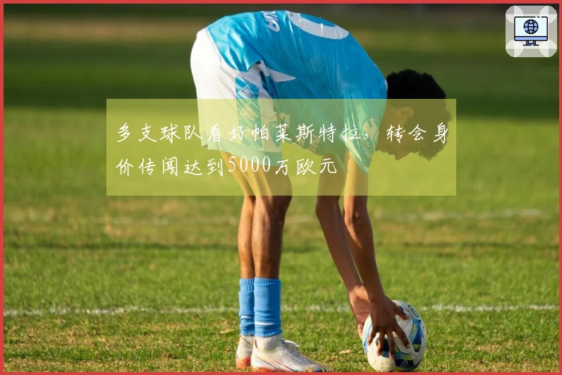 多支球队看好帕莱斯特拉，转会身价传闻达到5000万欧元