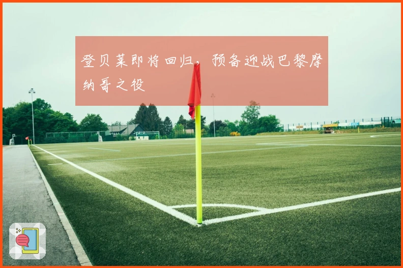 登贝莱即将回归，预备迎战巴黎摩纳哥之役