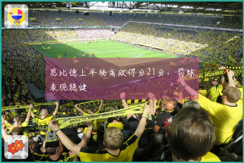 恩比德上半场高效得分21分，罚球表现稳健