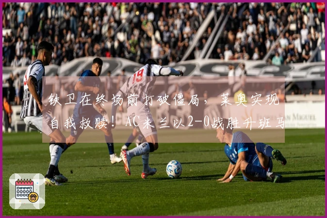 铁卫在终场前打破僵局，莱奥实现自我救赎！AC米兰以2-0战胜升班马，下一轮对阵国米