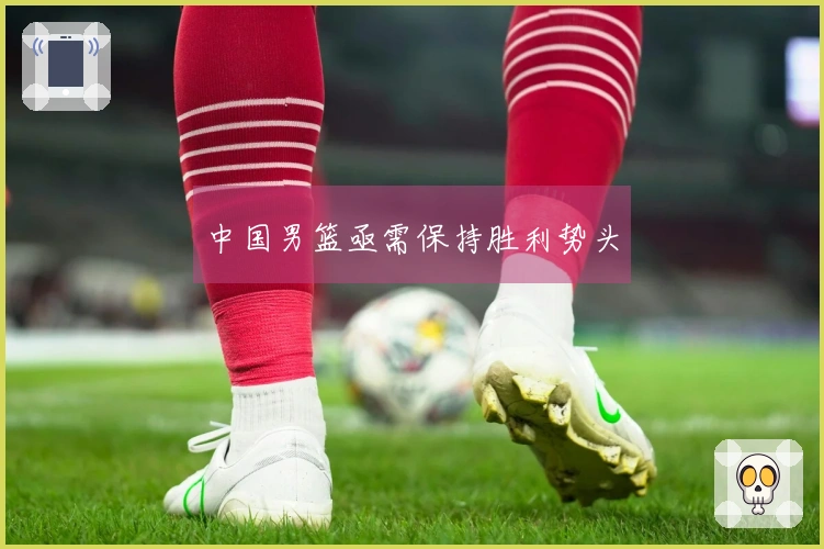 中国男篮亟需保持胜利势头