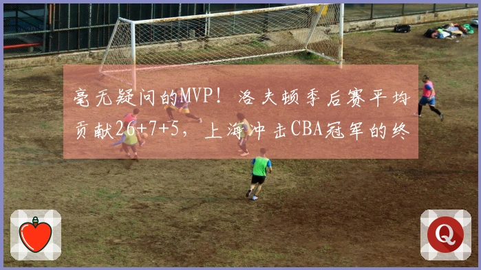 毫无疑问的MVP！洛夫顿季后赛平均贡献26+7+5，上海冲击CBA冠军的终极目标