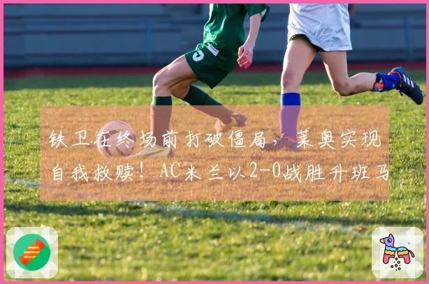 铁卫在终场前打破僵局,莱奥实现自我救赎!AC米兰以2-0战胜升班马,下一轮对阵国米