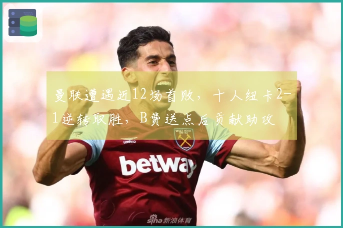 曼联遭遇近12场首败，十人纽卡2-1逆转取胜，B费送点后贡献助攻