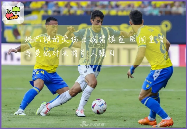姆巴佩的受伤出战需慎重 医闹皇马与曼城对决将引人瞩目