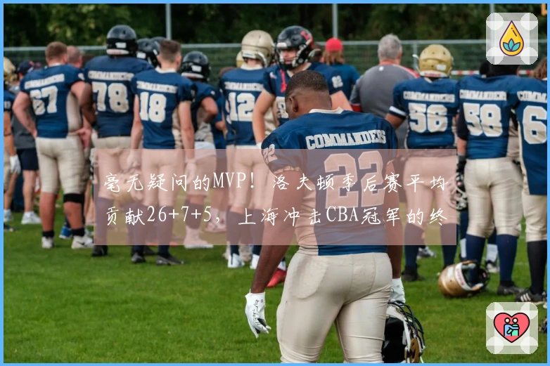 毫无疑问的MVP！洛夫顿季后赛平均贡献26+7+5，上海冲击CBA冠军的终极目标