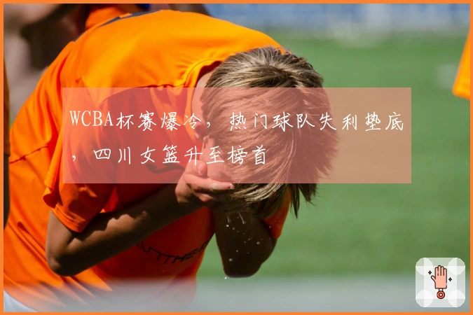 WCBA杯赛爆冷，热门球队失利垫底，四川女篮升至榜首