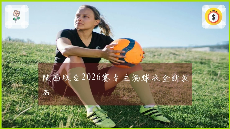 陕西联合2026赛季主场球衣全新发布