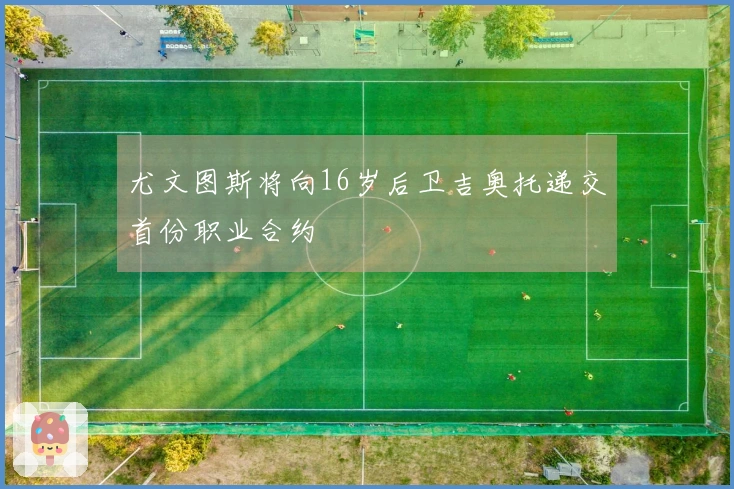 尤文图斯将向16岁后卫吉奥托递交首份职业合约