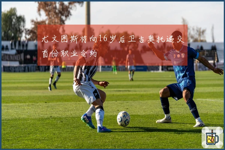 尤文图斯将向16岁后卫吉奥托递交首份职业合约