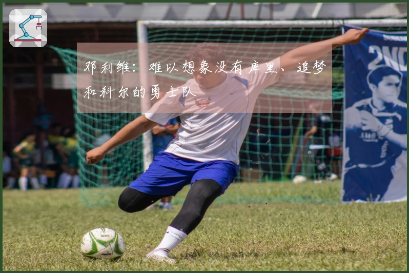 邓利维：难以想象没有库里、追梦和科尔的勇士队