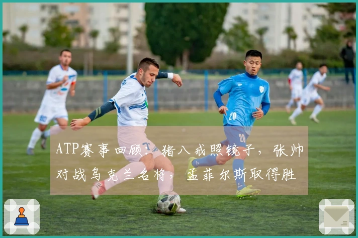 ATP赛事回顾：猪八戒照镜子，张帅对战乌克兰名将，孟菲尔斯取得胜利，莱巴弗里茨成功卫冕