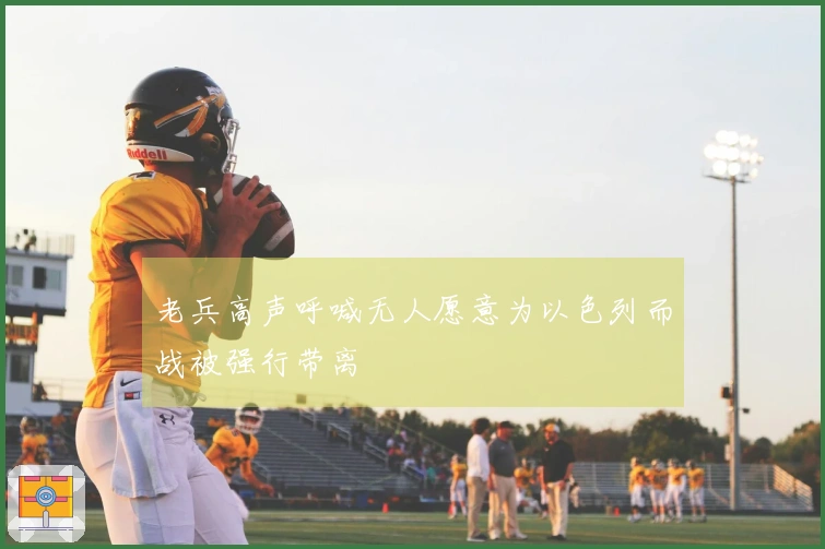 老兵高声呼喊无人愿意为以色列而战被强行带离