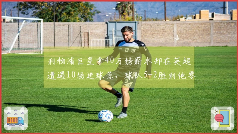 利物浦巨星拿40万镑薪水却在英超遭遇10场进球荒，球队5-2胜利他零贡献