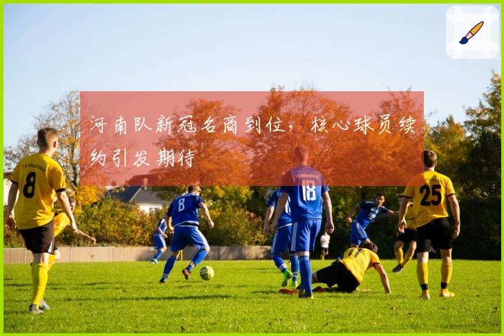 河南队新冠名商到位，核心球员续约引发期待