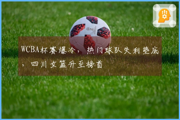 WCBA杯赛爆冷，热门球队失利垫底，四川女篮升至榜首