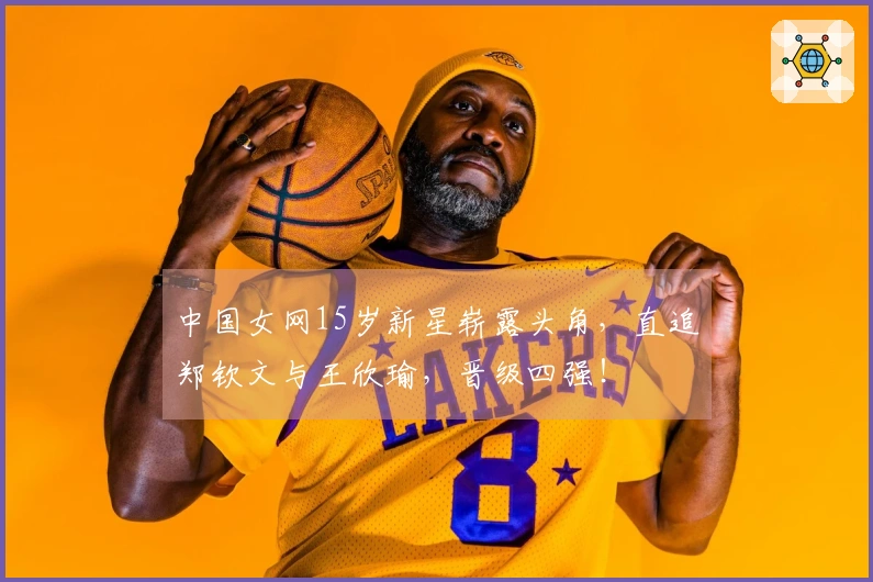 中国女网15岁新星崭露头角，直追郑钦文与王欣瑜，晋级四强！