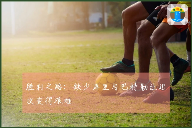 胜利之路：缺少库里与巴特勒让进攻变得艰难