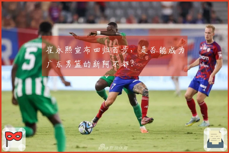 崔永熙宣布回归百步，是否能成为广东男篮的新阿不都？