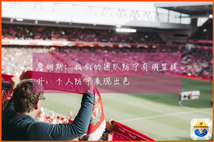 詹姆斯：我们的团队防守有明显提升，个人防守表现出色