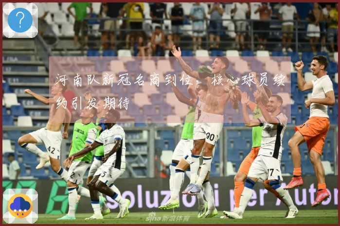 河南队新冠名商到位，核心球员续约引发期待
