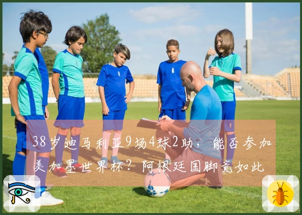 38岁迪马利亚9场4球2助，能否参加美加墨世界杯？阿根廷国脚竟如此回应