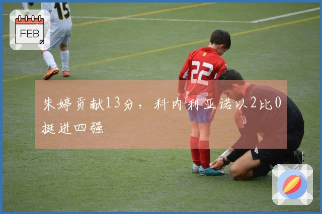 朱婷贡献13分，科内利亚诺以2比0挺进四强