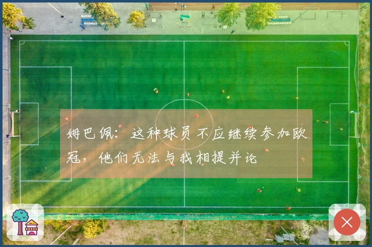 姆巴佩：这种球员不应继续参加欧冠，他们无法与我相提并论