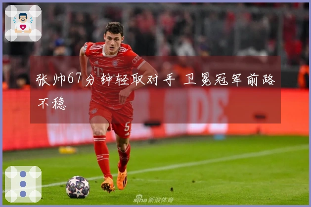 张帅67分钟轻取对手 卫冕冠军前路不稳