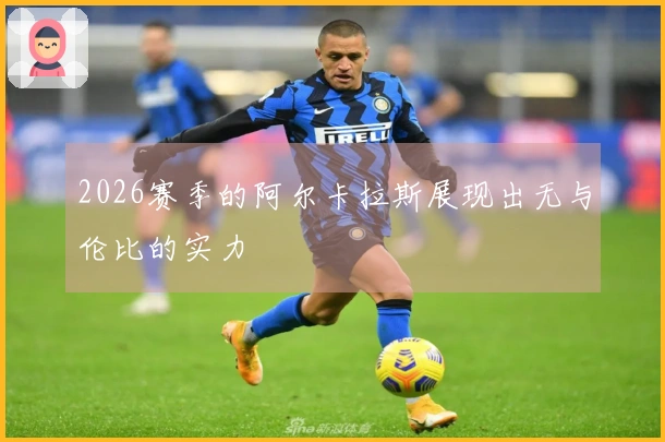 2026赛季的阿尔卡拉斯展现出无与伦比的实力