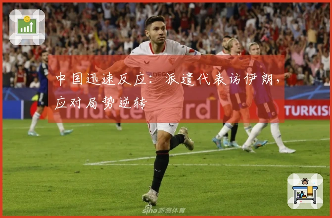 中国迅速反应：派遣代表访伊朗，应对局势逆转